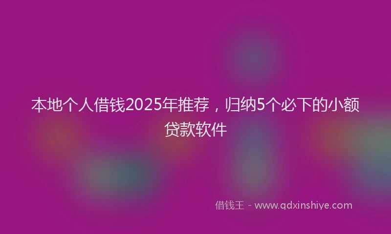 本地个人借钱2025年推荐，归纳5个必下的小额贷款软件