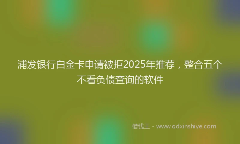 浦发银行白金卡申请被拒2025年推荐，整合五个不看负债查询的软件