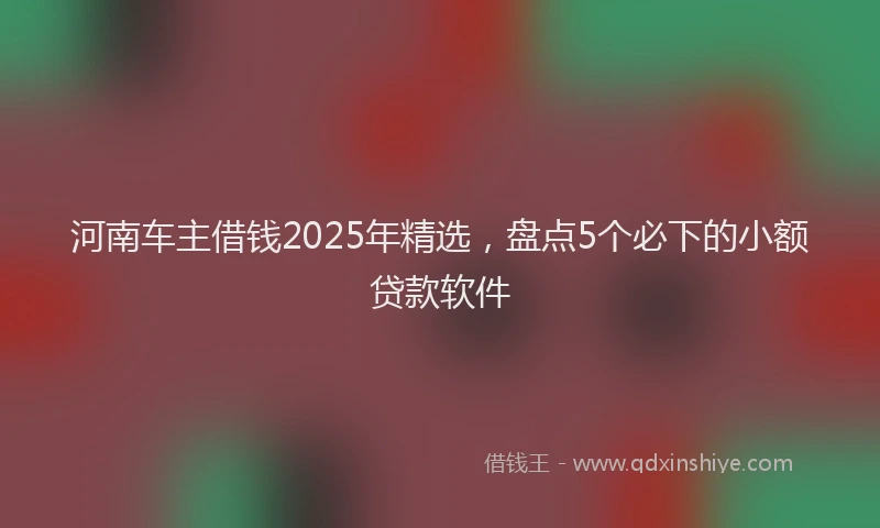 河南车主借钱2025年精选，盘点5个必下的小额贷款软件