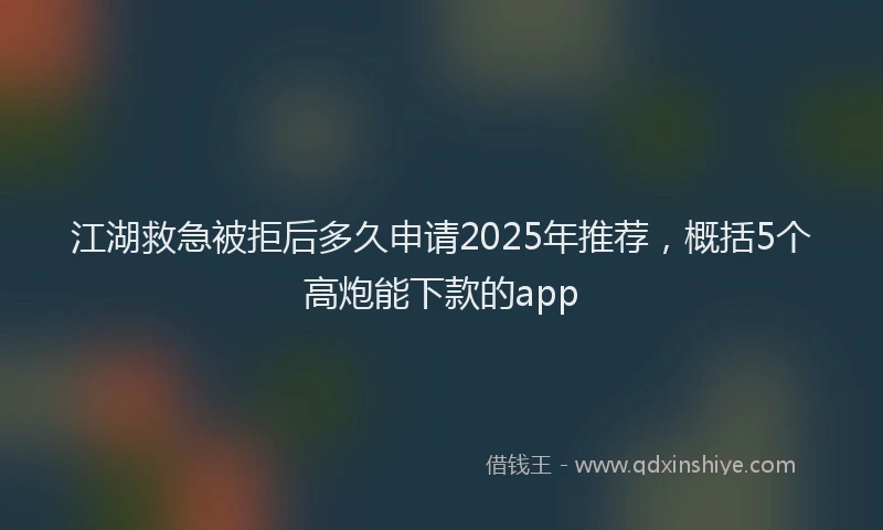 江湖救急被拒后多久申请2025年推荐，概括5个高炮能下款的app