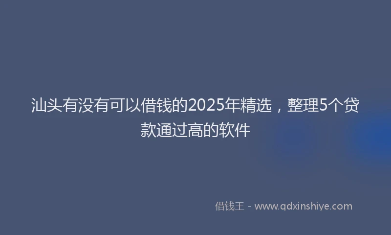 汕头有没有可以借钱的2025年精选，整理5个贷款通过高的软件