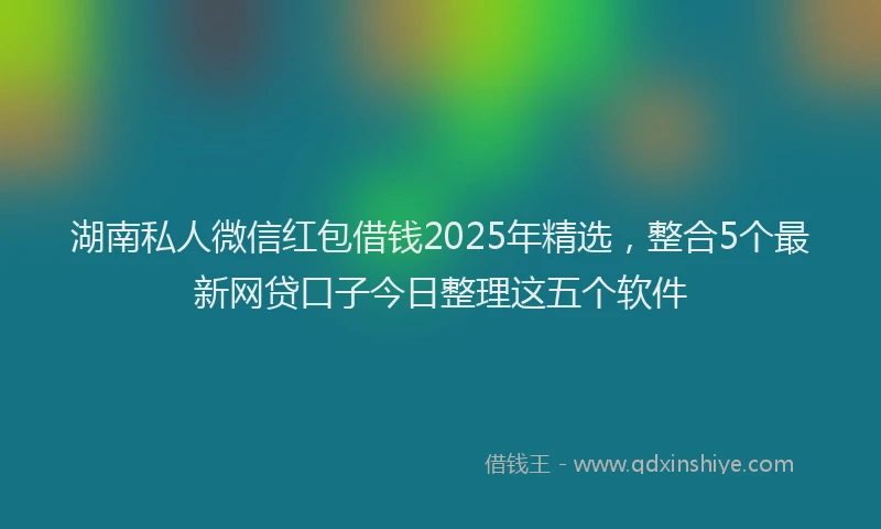 湖南私人微信红包借钱2025年精选，整合5个最新网贷口子今日整理这五个软件