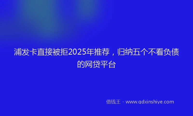 浦发卡直接被拒2025年推荐，归纳五个不看负债的网贷平台