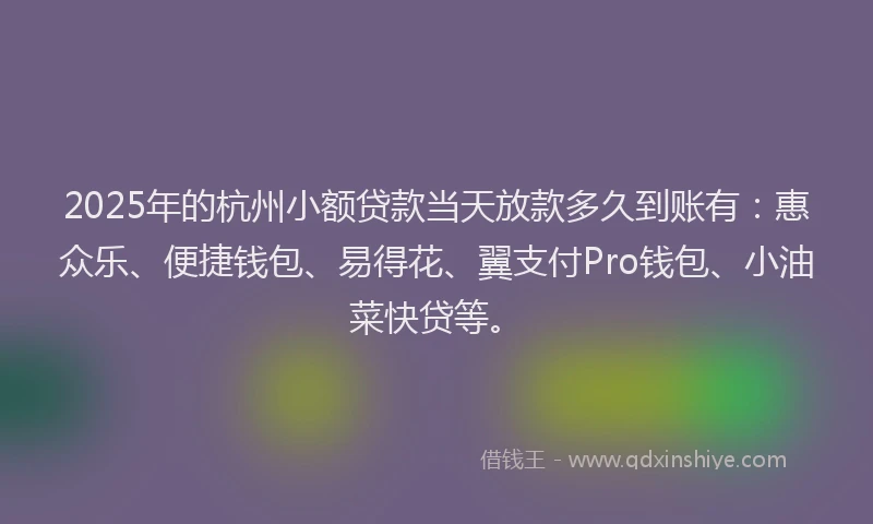 2025年的杭州小额贷款当天放款多久到账有：惠众乐、便捷钱包、易得花、翼支付Pro钱包、小油菜快贷等。