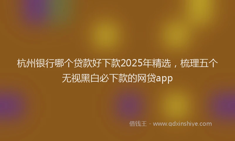 杭州银行哪个贷款好下款2025年精选，梳理五个无视黑白必下款的网贷app