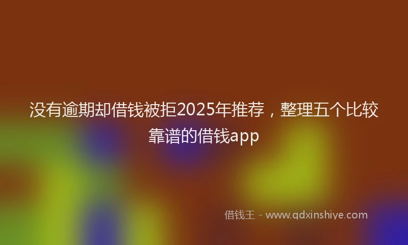 没有逾期却借钱被拒2025年推荐，整理五个比较靠谱的借钱app