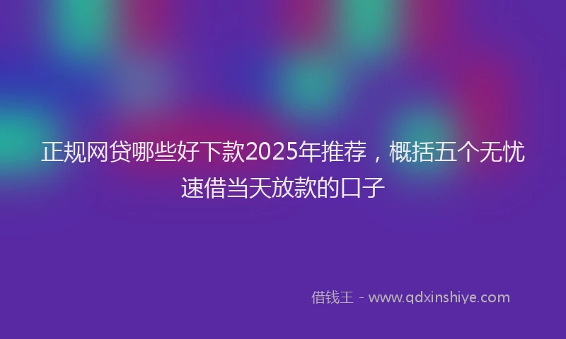 正规网贷哪些好下款2025年推荐，概括五个无忧速借当天放款的口子