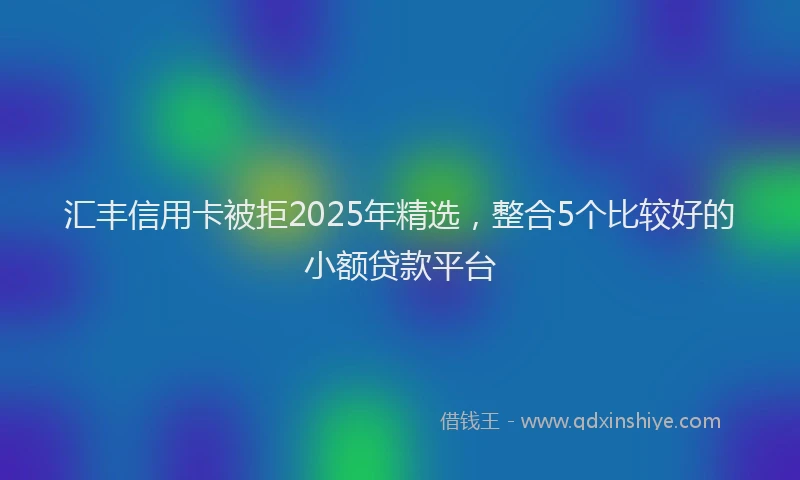 汇丰信用卡被拒2025年精选，整合5个比较好的小额贷款平台