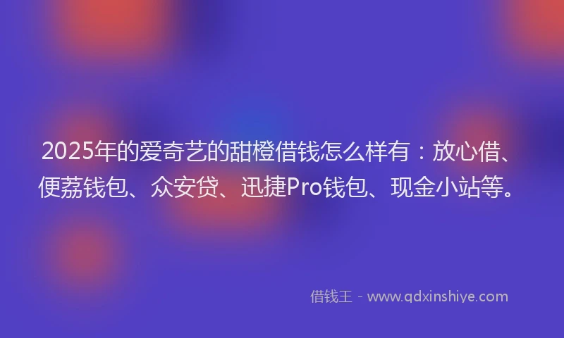 2025年的爱奇艺的甜橙借钱怎么样有：放心借、便荔钱包、众安贷、迅捷Pro钱包、现金小站等。