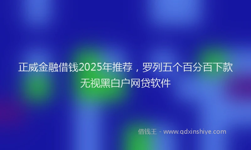 正威金融借钱2025年推荐，罗列五个百分百下款无视黑白户网贷软件