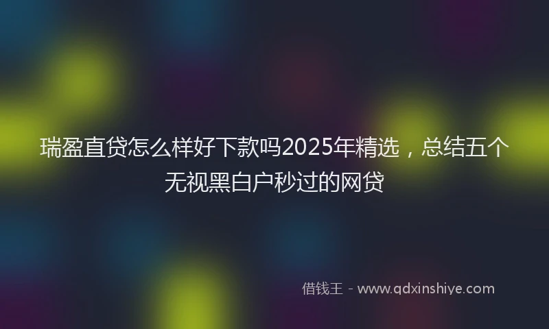 瑞盈直贷怎么样好下款吗2025年精选，总结五个无视黑白户秒过的网贷