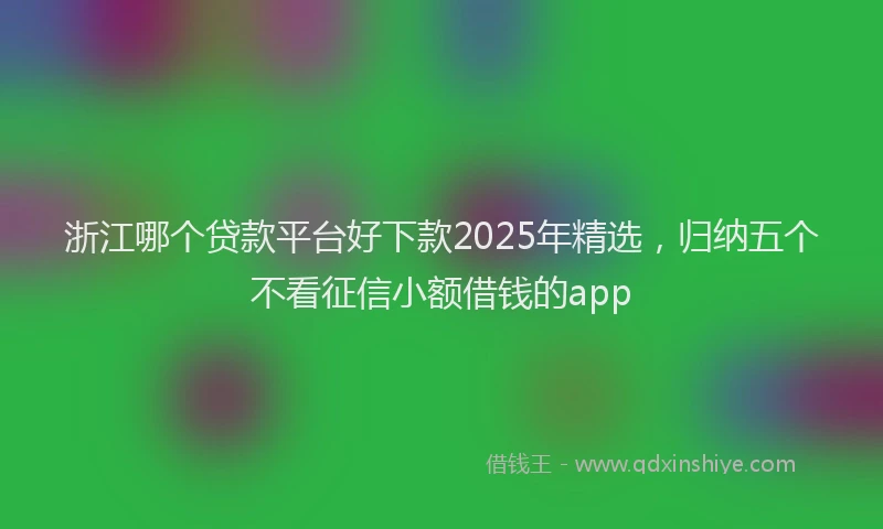 浙江哪个贷款平台好下款2025年精选，归纳五个不看征信小额借钱的app