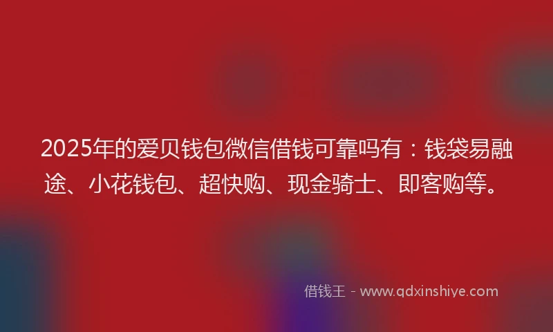 2025年的爱贝钱包微信借钱可靠吗有：钱袋易融途、小花钱包、超快购、现金骑士、即客购等。