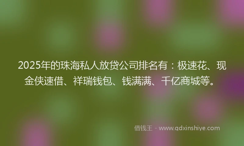 2025年的珠海私人放贷公司排名有：极速花、现金侠速借、祥瑞钱包、钱满满、千亿商城等。