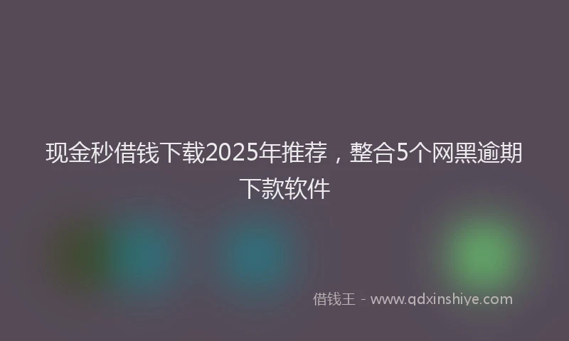 现金秒借钱下载2025年推荐，整合5个网黑逾期下款软件