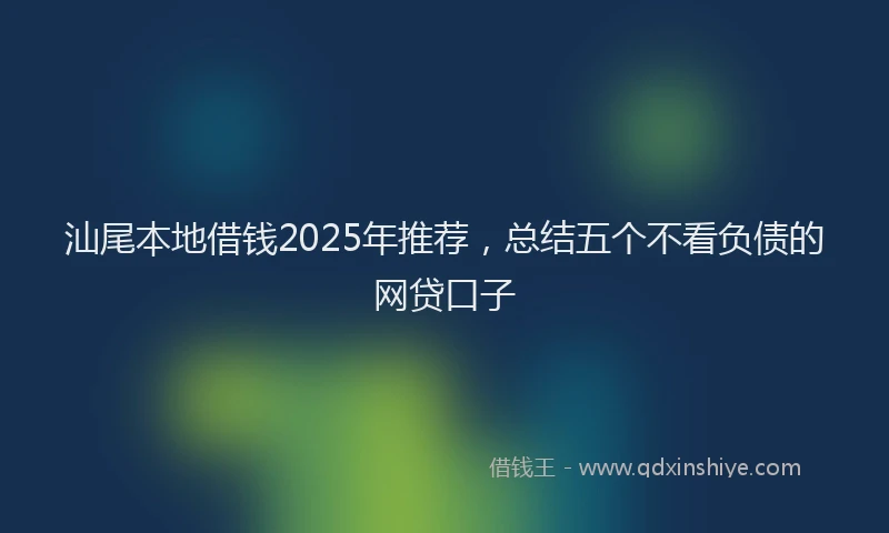 汕尾本地借钱2025年推荐，总结五个不看负债的网贷口子