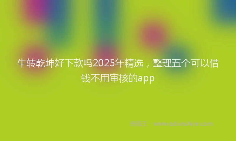 牛转乾坤好下款吗2025年精选，整理五个可以借钱不用审核的app