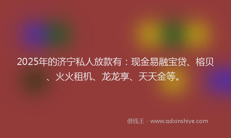 2025年的济宁私人放款有：现金易融宝贷、榕贝、火火租机、龙龙享、天天金等。