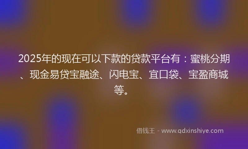 2025年的现在可以下款的贷款平台有：蜜桃分期、现金易贷宝融途、闪电宝、宜口袋、宝盈商城等。