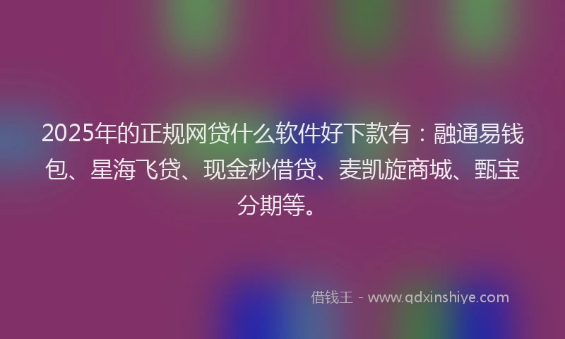 2025年的正规网贷什么软件好下款有：融通易钱包、星海飞贷、现金秒借贷、麦凯旋商城、甄宝分期等。