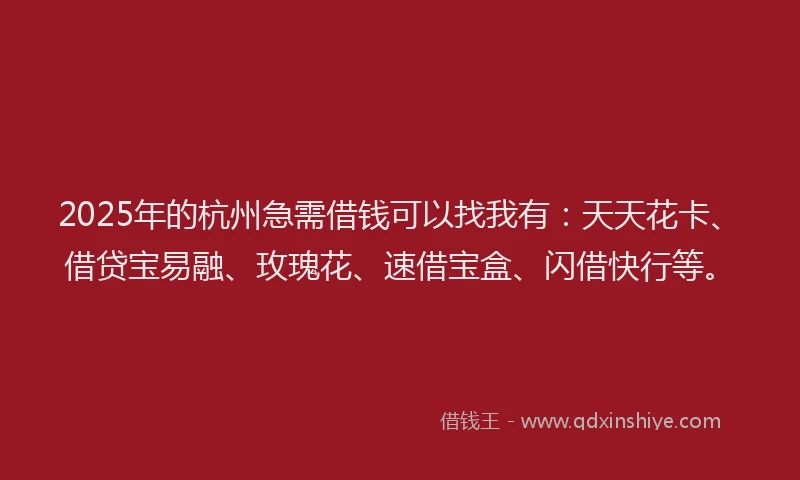 2025年的杭州急需借钱可以找我有：天天花卡、借贷宝易融、玫瑰花、速借宝盒、闪借快行等。
