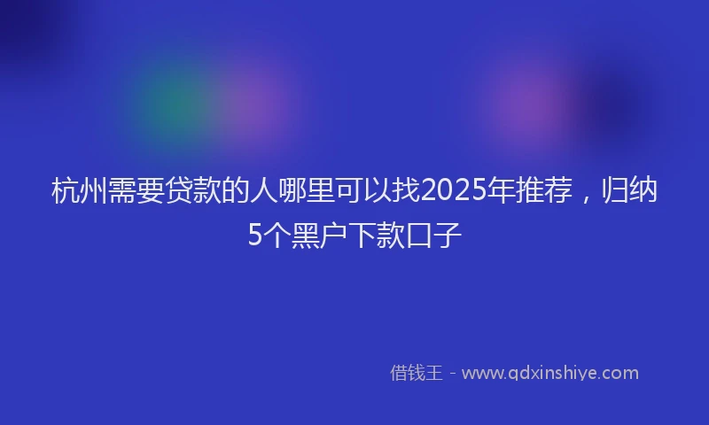 杭州需要贷款的人哪里可以找2025年推荐，归纳5个黑户下款口子