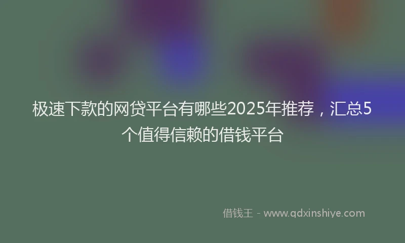 极速下款的网贷平台有哪些2025年推荐，汇总5个值得信赖的借钱平台