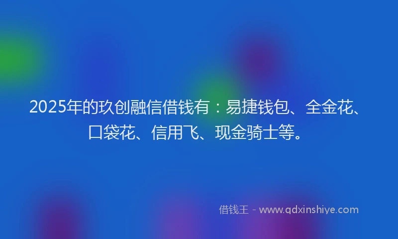 2025年的玖创融信借钱有：易捷钱包、全金花、口袋花、信用飞、现金骑士等。