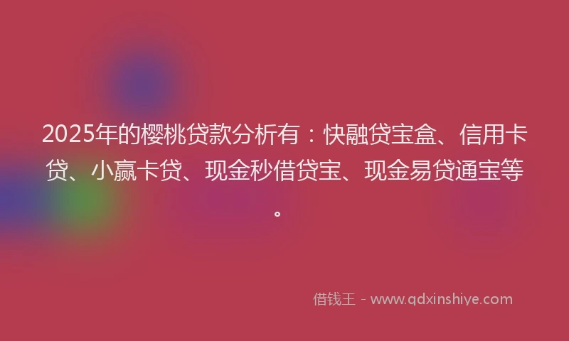 2025年的樱桃贷款分析有：快融贷宝盒、信用卡贷、小赢卡贷、现金秒借贷宝、现金易贷通宝等。