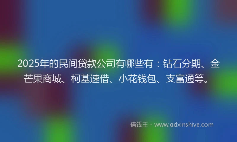 2025年的民间贷款公司有哪些有：钻石分期、金芒果商城、柯基速借、小花钱包、支富通等。