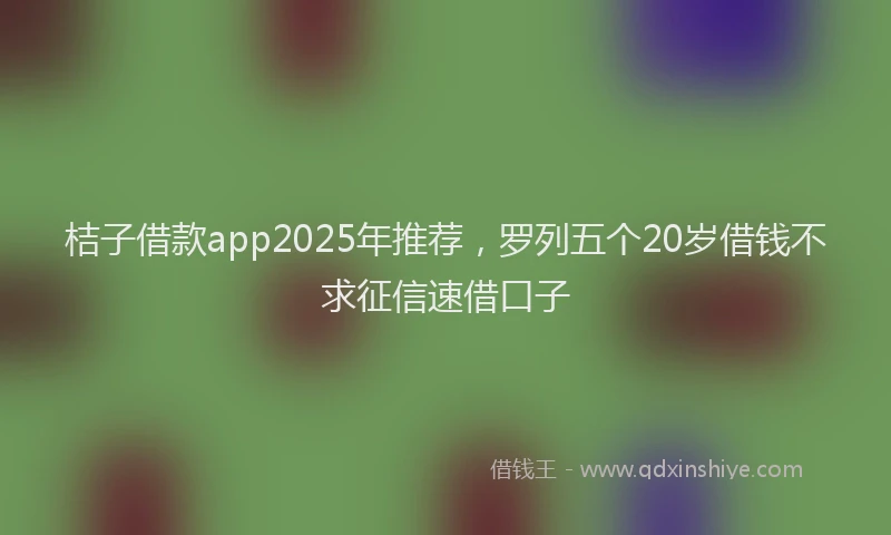 桔子借款app2025年推荐，罗列五个20岁借钱不求征信速借口子