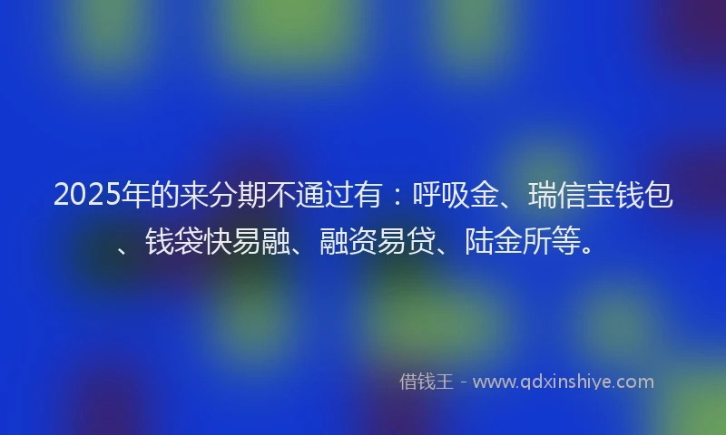 2025年的来分期不通过有：呼吸金、瑞信宝钱包、钱袋快易融、融资易贷、陆金所等。