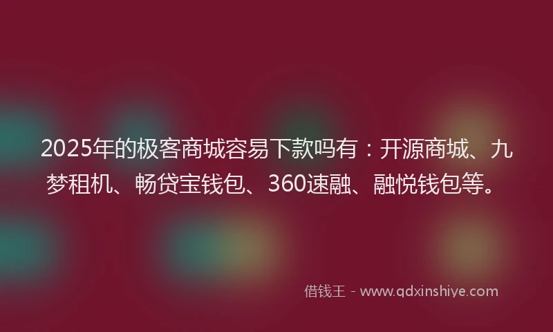 2025年的极客商城容易下款吗有：开源商城、九梦租机、畅贷宝钱包、360速融、融悦钱包等。