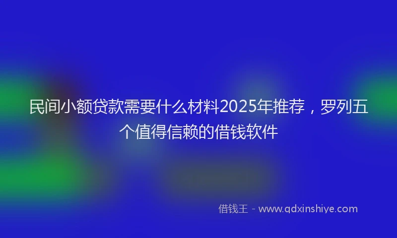 民间小额贷款需要什么材料2025年推荐，罗列五个值得信赖的借钱软件