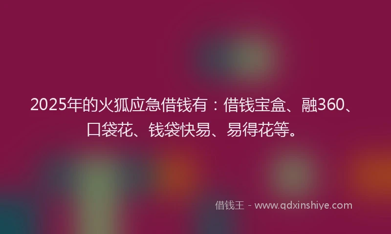 2025年的火狐应急借钱有：借钱宝盒、融360、口袋花、钱袋快易、易得花等。