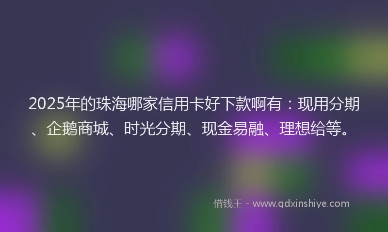 2025年的珠海哪家信用卡好下款啊有：现用分期、企鹅商城、时光分期、现金易融、理想给等。