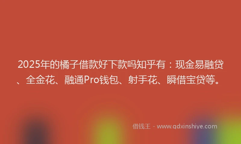 2025年的橘子借款好下款吗知乎有：现金易融贷、全金花、融通Pro钱包、射手花、瞬借宝贷等。