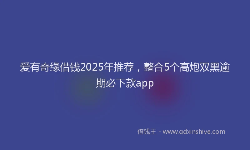 爱有奇缘借钱2025年推荐，整合5个高炮双黑逾期必下款app