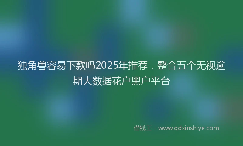 独角兽容易下款吗2025年推荐，整合五个无视逾期大数据花户黑户平台