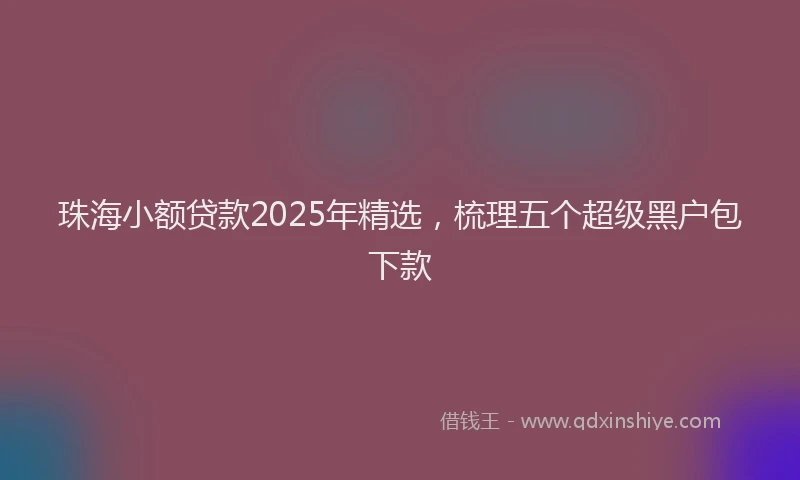 珠海小额贷款2025年精选，梳理五个超级黑户包下款