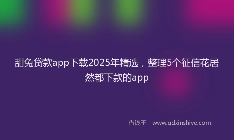 甜兔贷款app下载2025年精选，整理5个征信花居然都下款的app