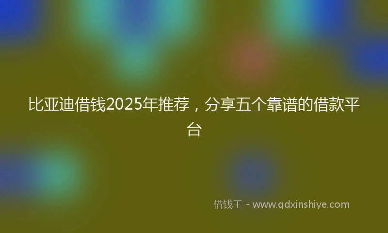 比亚迪借钱2025年推荐，分享五个靠谱的借款平台