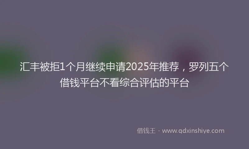汇丰被拒1个月继续申请2025年推荐，罗列五个借钱平台不看综合评估的平台