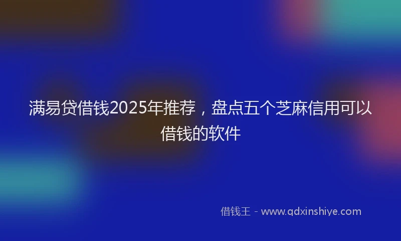 满易贷借钱2025年推荐，盘点五个芝麻信用可以借钱的软件