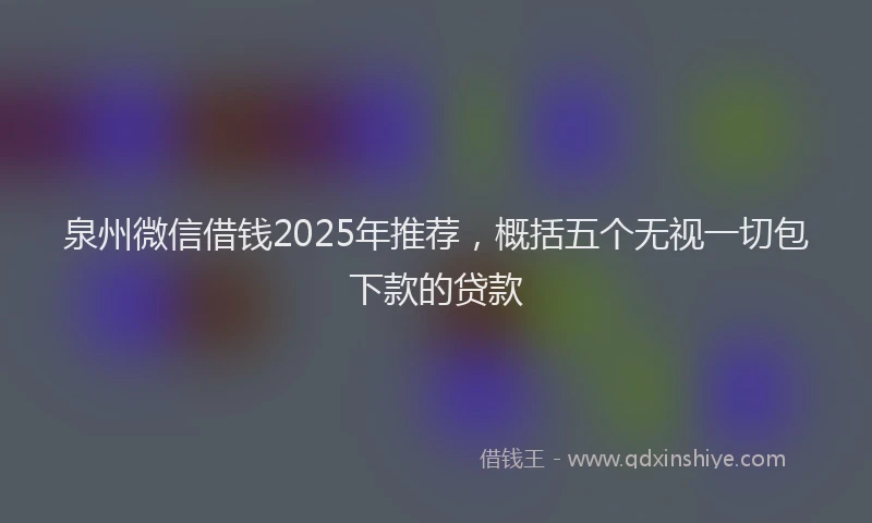 泉州微信借钱2025年推荐，概括五个无视一切包下款的贷款