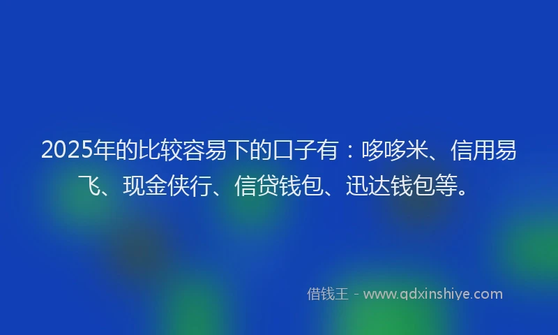 2025年的比较容易下的口子有：哆哆米、信用易飞、现金侠行、信贷钱包、迅达钱包等。