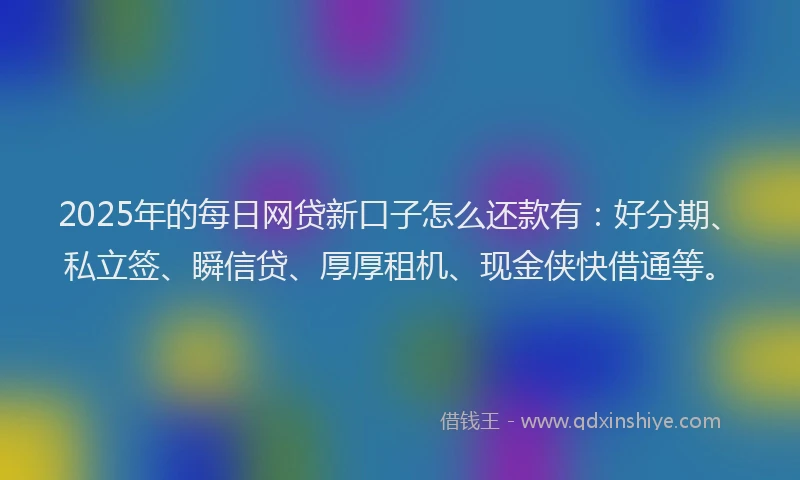 2025年的每日网贷新口子怎么还款有：好分期、私立签、瞬信贷、厚厚租机、现金侠快借通等。