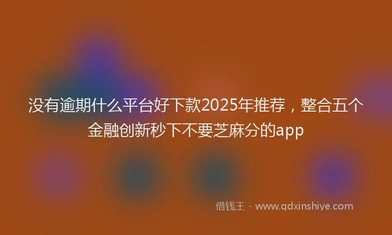 没有逾期什么平台好下款2025年推荐，整合五个金融创新秒下不要芝麻分的app