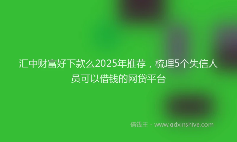 汇中财富好下款么2025年推荐，梳理5个失信人员可以借钱的网贷平台