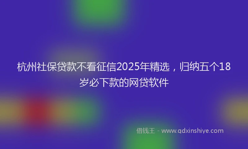 杭州社保贷款不看征信2025年精选，归纳五个18岁必下款的网贷软件